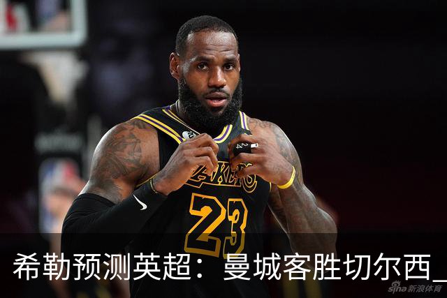 希勒预测英超：曼城客胜切尔西 枪手红军热刺皆胜